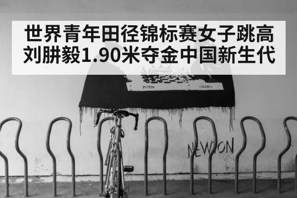 世界青年田径锦标赛女子跳高刘肼毅1.90米夺金中国新生代