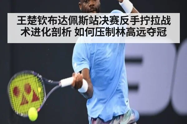 王楚钦布达佩斯站决赛反手拧拉战术进化剖析 如何压制林高远夺冠