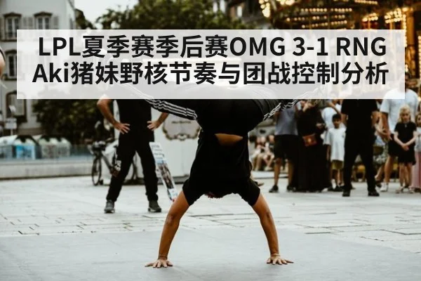 LPL夏季赛季后赛OMG 3-1 RNG Aki猪妹野核节奏与团战控制分析