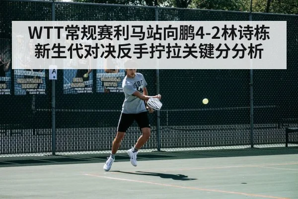 WTT常规赛利马站向鹏4-2林诗栋新生代对决反手拧拉关键分分析