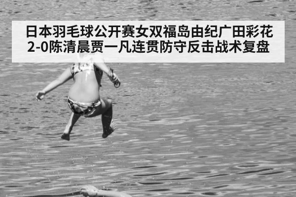 日本羽毛球公开赛女双福岛由纪广田彩花2-0陈清晨贾一凡连贯防守反击战术复盘