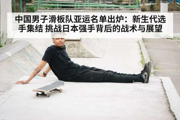 中国男子滑板队亚运名单出炉:新生代选手集结 挑战日本强手背后的战术与展望