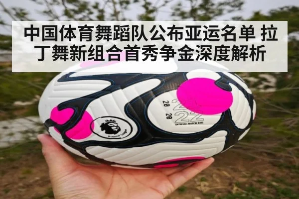 中国体育舞蹈队公布亚运名单 拉丁舞新组合首秀争金深度解析