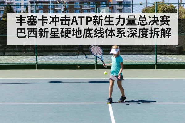 丰塞卡冲击ATP新生力量总决赛 巴西新星硬地底线体系深度拆解